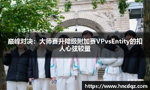 巅峰对决：大师赛升降级附加赛VPvsEntity的扣人心弦较量